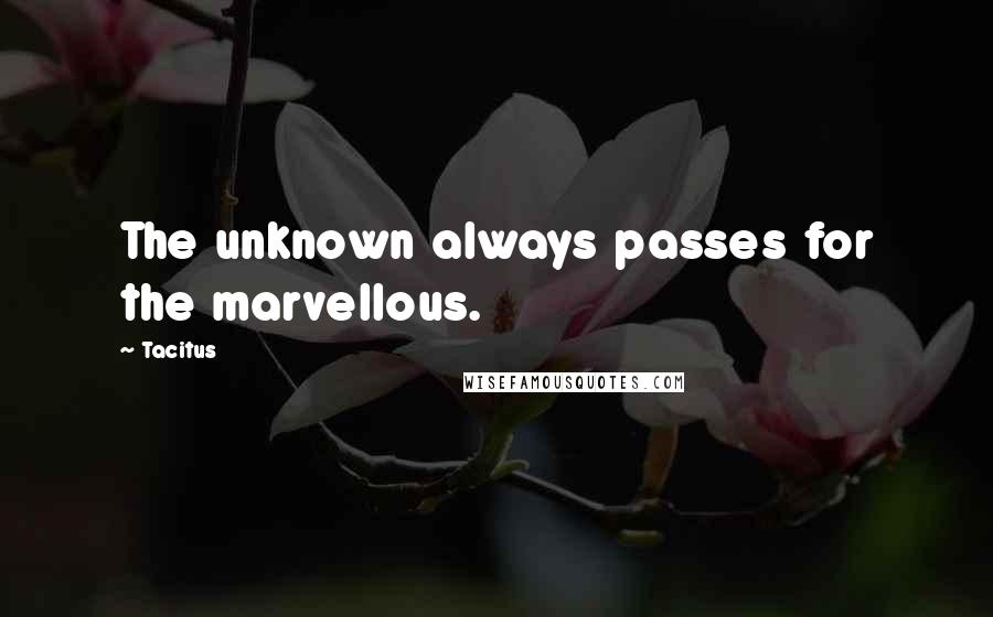 Tacitus Quotes: The unknown always passes for the marvellous.