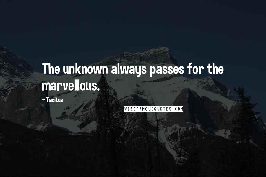 Tacitus Quotes: The unknown always passes for the marvellous.