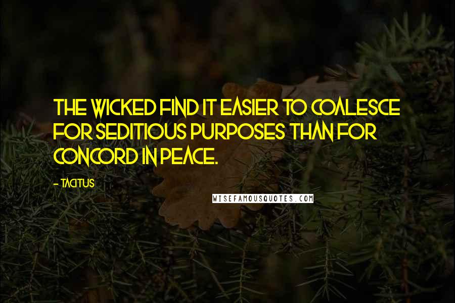 Tacitus Quotes: The wicked find it easier to coalesce for seditious purposes than for concord in peace.