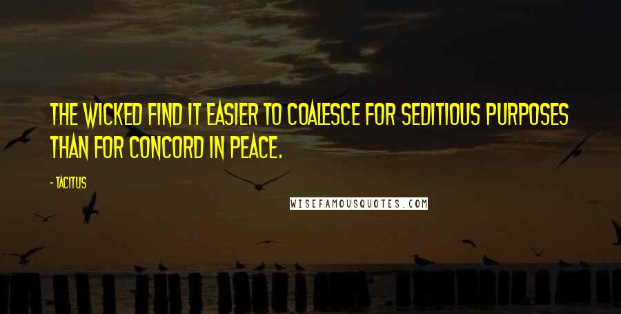 Tacitus Quotes: The wicked find it easier to coalesce for seditious purposes than for concord in peace.