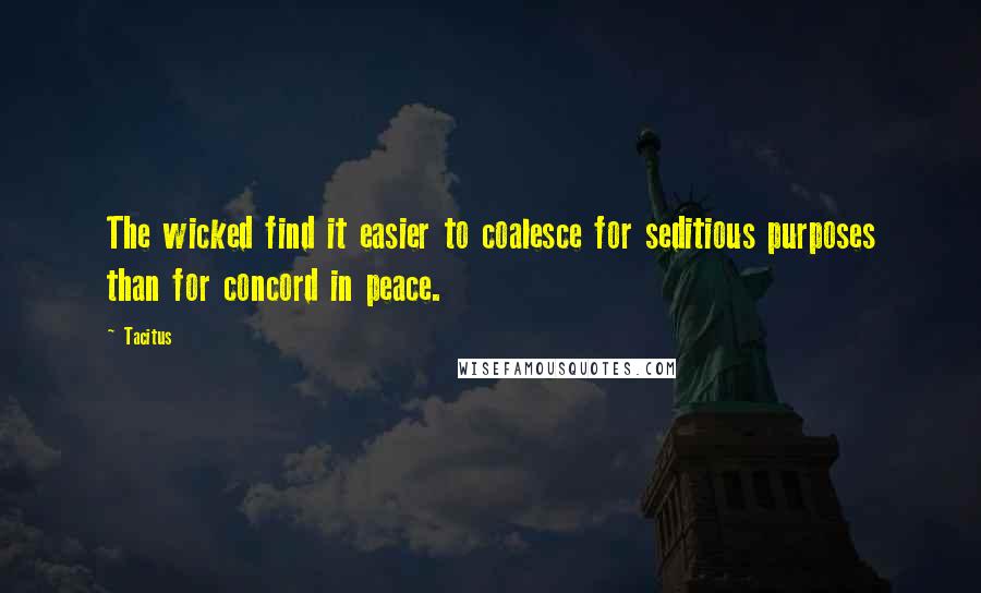 Tacitus Quotes: The wicked find it easier to coalesce for seditious purposes than for concord in peace.