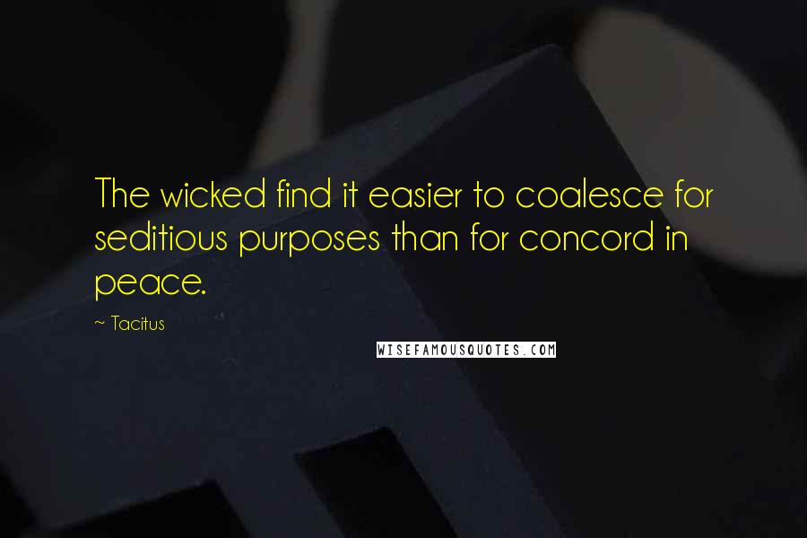 Tacitus Quotes: The wicked find it easier to coalesce for seditious purposes than for concord in peace.