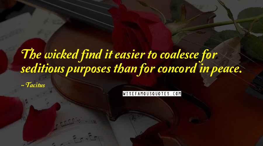 Tacitus Quotes: The wicked find it easier to coalesce for seditious purposes than for concord in peace.