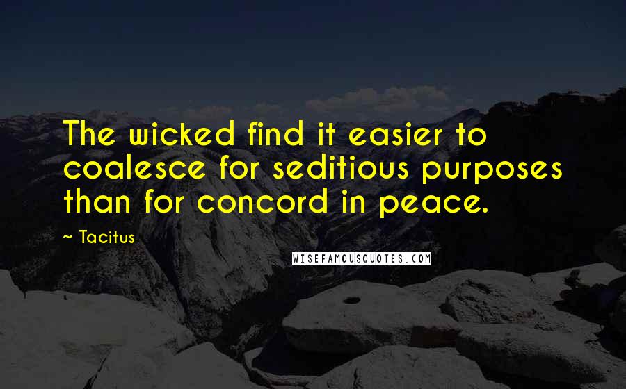 Tacitus Quotes: The wicked find it easier to coalesce for seditious purposes than for concord in peace.