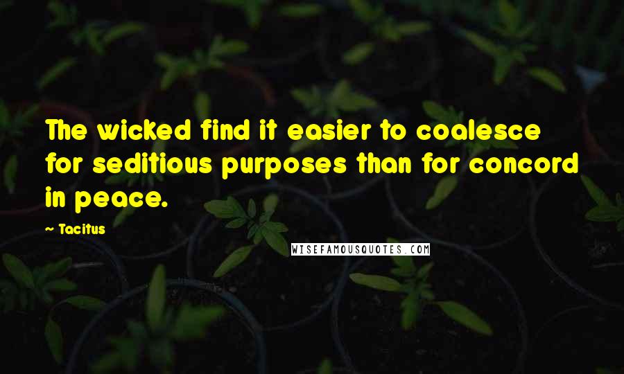 Tacitus Quotes: The wicked find it easier to coalesce for seditious purposes than for concord in peace.