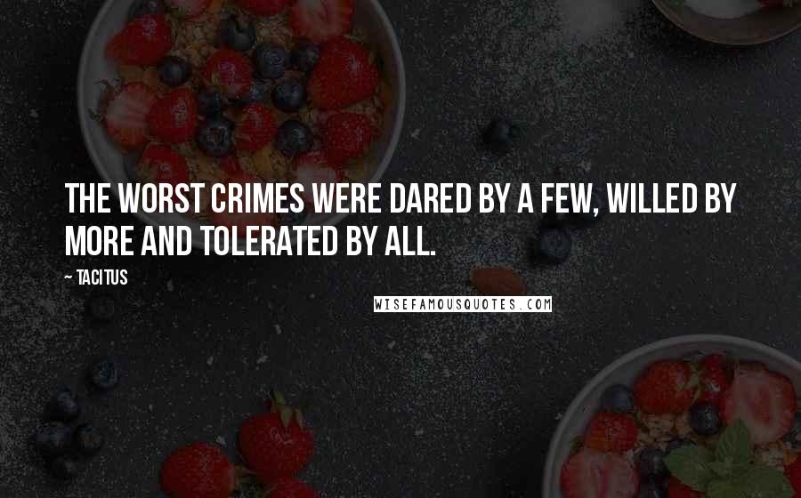 Tacitus Quotes: The worst crimes were dared by a few, willed by more and tolerated by all.