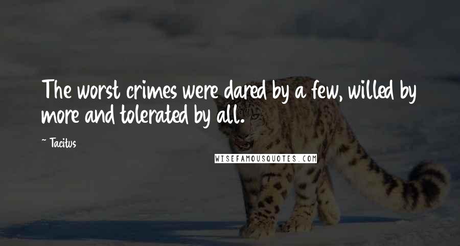 Tacitus Quotes: The worst crimes were dared by a few, willed by more and tolerated by all.