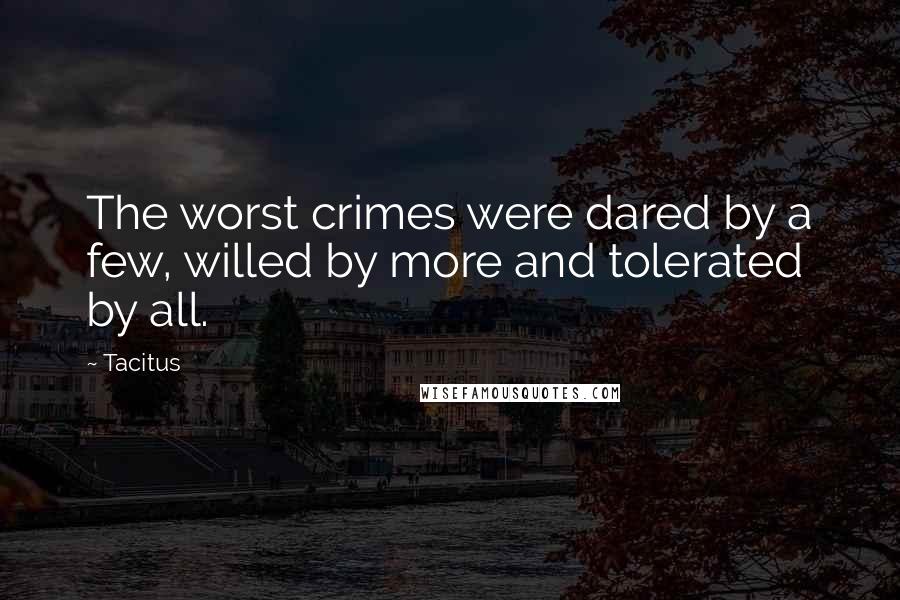 Tacitus Quotes: The worst crimes were dared by a few, willed by more and tolerated by all.