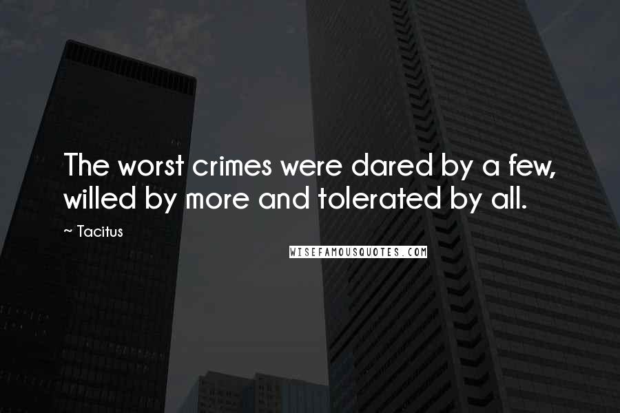 Tacitus Quotes: The worst crimes were dared by a few, willed by more and tolerated by all.