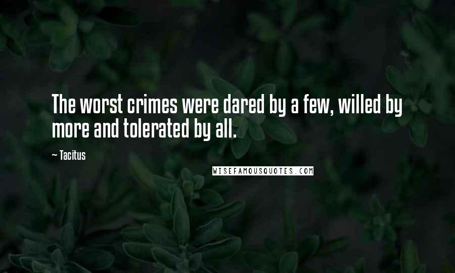 Tacitus Quotes: The worst crimes were dared by a few, willed by more and tolerated by all.