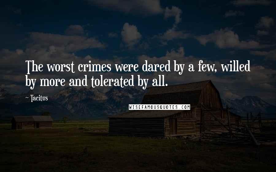 Tacitus Quotes: The worst crimes were dared by a few, willed by more and tolerated by all.