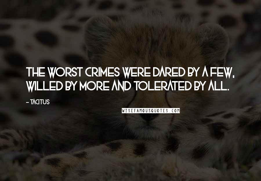 Tacitus Quotes: The worst crimes were dared by a few, willed by more and tolerated by all.