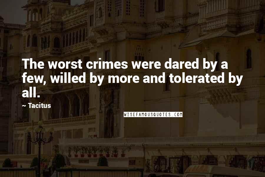 Tacitus Quotes: The worst crimes were dared by a few, willed by more and tolerated by all.