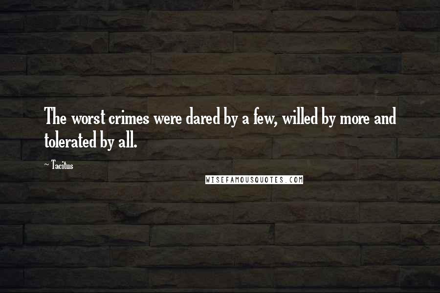 Tacitus Quotes: The worst crimes were dared by a few, willed by more and tolerated by all.