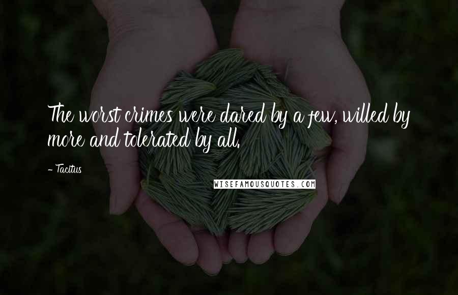 Tacitus Quotes: The worst crimes were dared by a few, willed by more and tolerated by all.