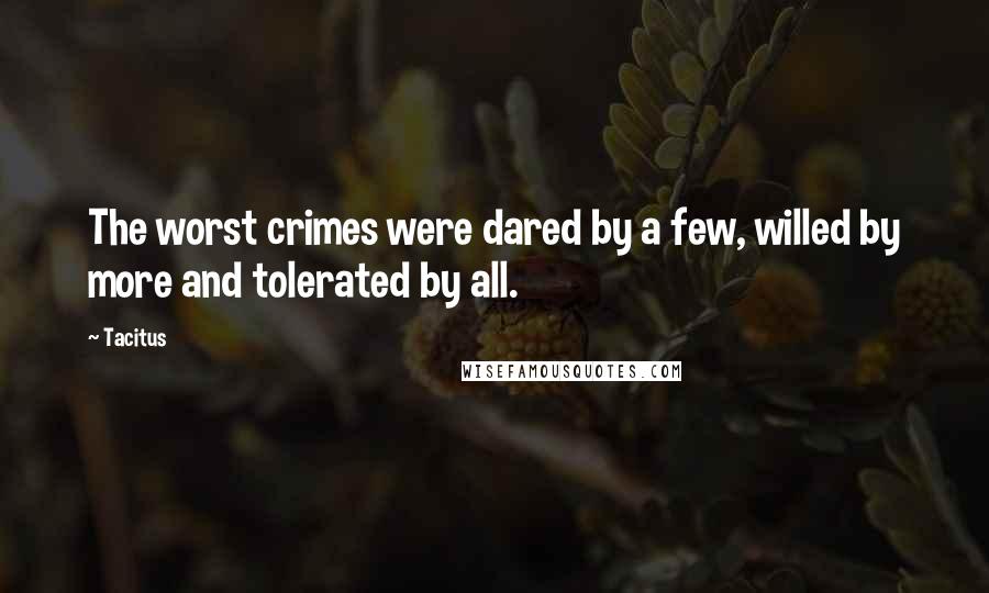 Tacitus Quotes: The worst crimes were dared by a few, willed by more and tolerated by all.