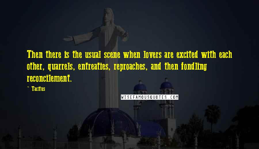 Tacitus Quotes: Then there is the usual scene when lovers are excited with each other, quarrels, entreaties, reproaches, and then fondling reconcilement.
