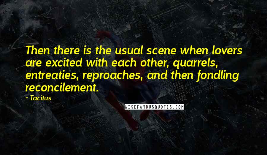 Tacitus Quotes: Then there is the usual scene when lovers are excited with each other, quarrels, entreaties, reproaches, and then fondling reconcilement.