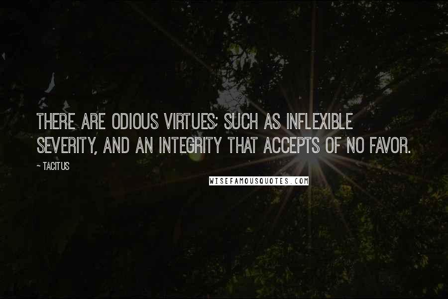 Tacitus Quotes: There are odious virtues; such as inflexible severity, and an integrity that accepts of no favor.