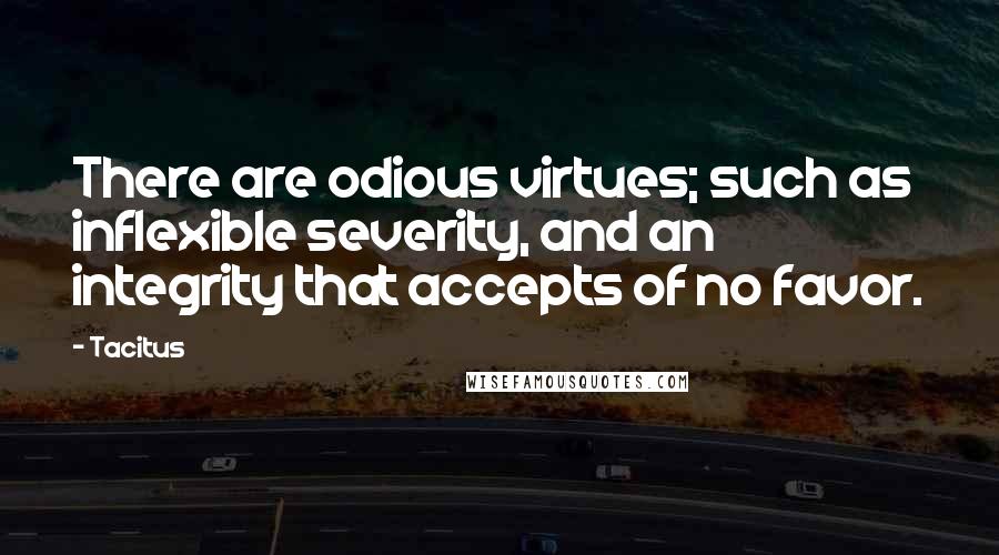 Tacitus Quotes: There are odious virtues; such as inflexible severity, and an integrity that accepts of no favor.