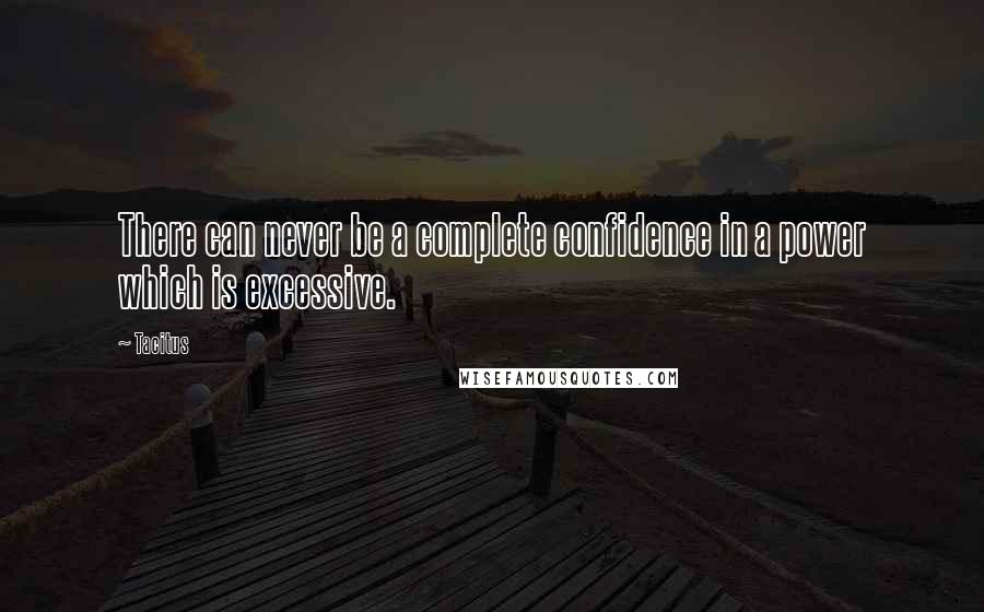 Tacitus Quotes: There can never be a complete confidence in a power which is excessive.