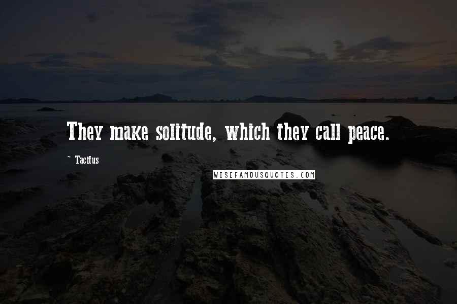 Tacitus Quotes: They make solitude, which they call peace.