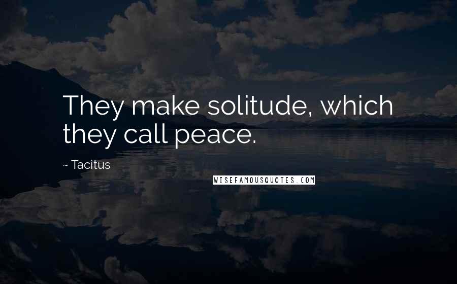 Tacitus Quotes: They make solitude, which they call peace.