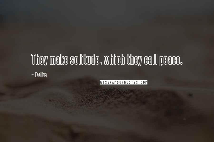 Tacitus Quotes: They make solitude, which they call peace.