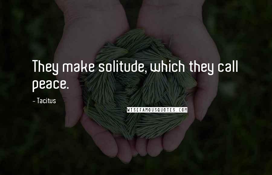 Tacitus Quotes: They make solitude, which they call peace.