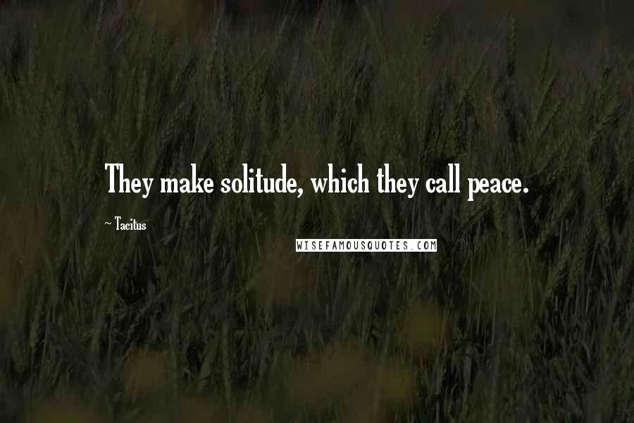 Tacitus Quotes: They make solitude, which they call peace.
