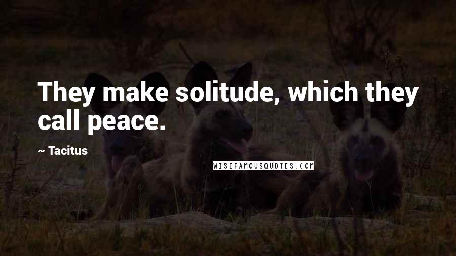 Tacitus Quotes: They make solitude, which they call peace.
