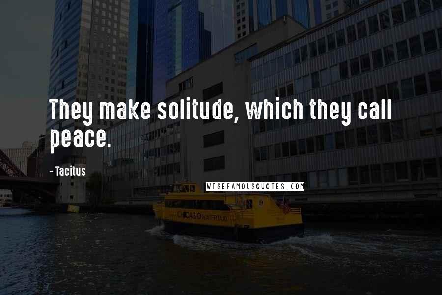 Tacitus Quotes: They make solitude, which they call peace.