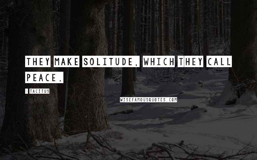 Tacitus Quotes: They make solitude, which they call peace.