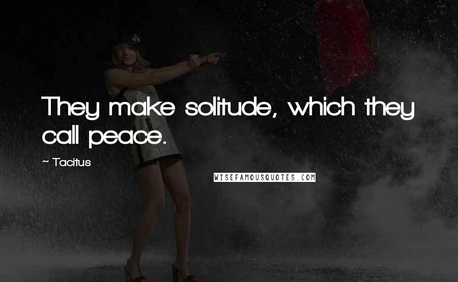 Tacitus Quotes: They make solitude, which they call peace.