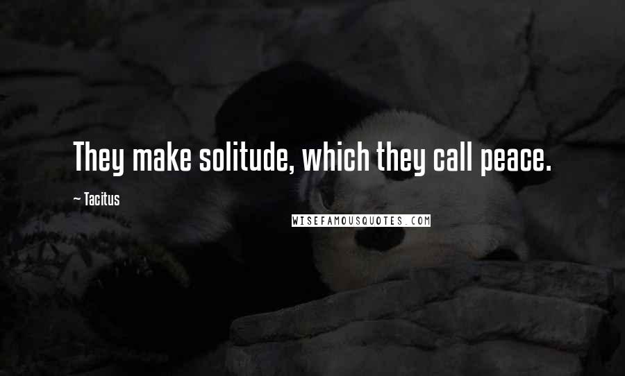 Tacitus Quotes: They make solitude, which they call peace.