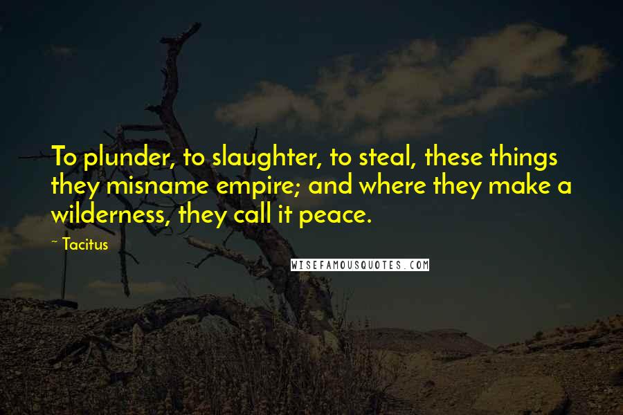 Tacitus Quotes: To plunder, to slaughter, to steal, these things they misname empire; and where they make a wilderness, they call it peace.