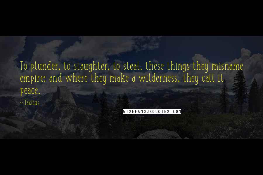 Tacitus Quotes: To plunder, to slaughter, to steal, these things they misname empire; and where they make a wilderness, they call it peace.