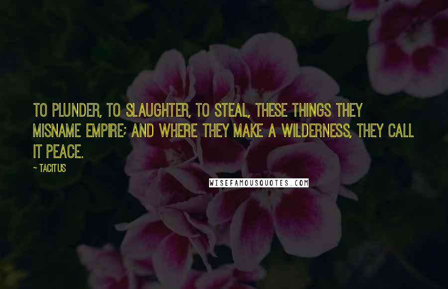 Tacitus Quotes: To plunder, to slaughter, to steal, these things they misname empire; and where they make a wilderness, they call it peace.