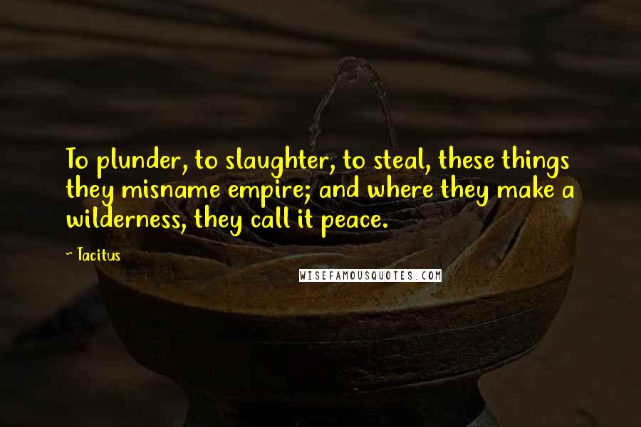 Tacitus Quotes: To plunder, to slaughter, to steal, these things they misname empire; and where they make a wilderness, they call it peace.