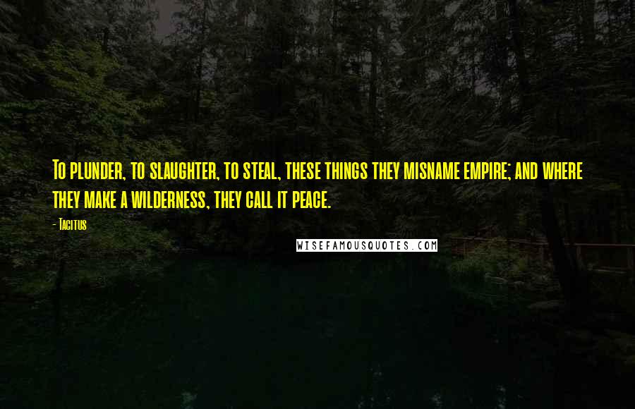 Tacitus Quotes: To plunder, to slaughter, to steal, these things they misname empire; and where they make a wilderness, they call it peace.
