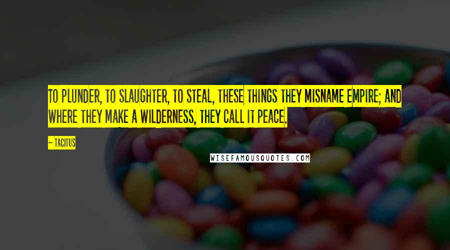 Tacitus Quotes: To plunder, to slaughter, to steal, these things they misname empire; and where they make a wilderness, they call it peace.