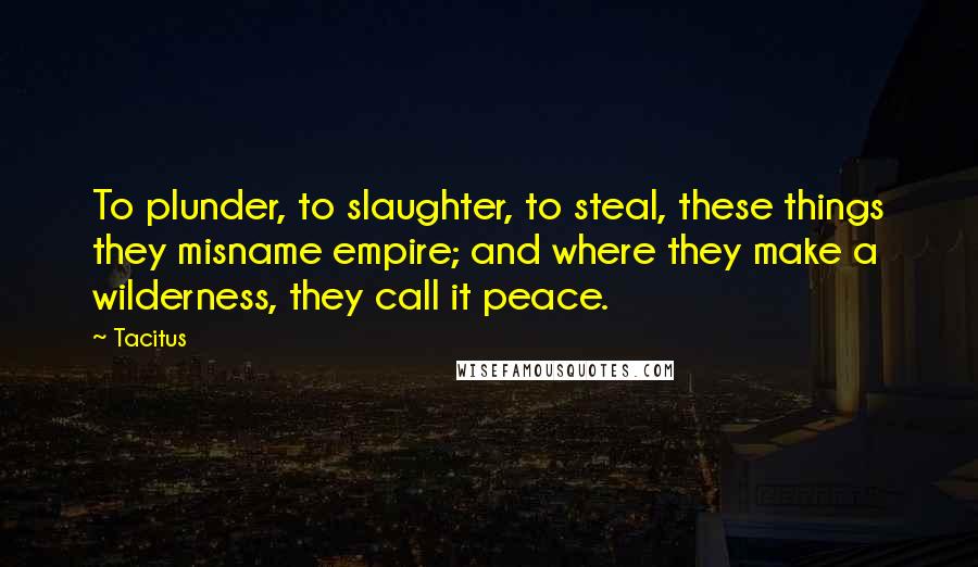 Tacitus Quotes: To plunder, to slaughter, to steal, these things they misname empire; and where they make a wilderness, they call it peace.