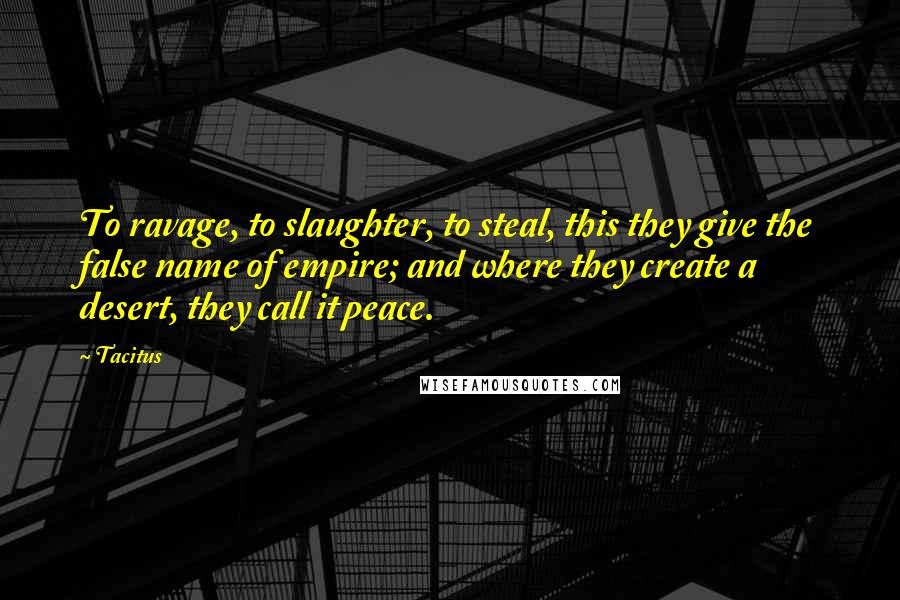 Tacitus Quotes: To ravage, to slaughter, to steal, this they give the false name of empire; and where they create a desert, they call it peace.