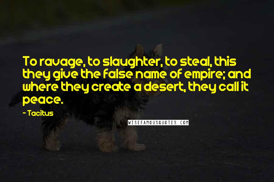 Tacitus Quotes: To ravage, to slaughter, to steal, this they give the false name of empire; and where they create a desert, they call it peace.