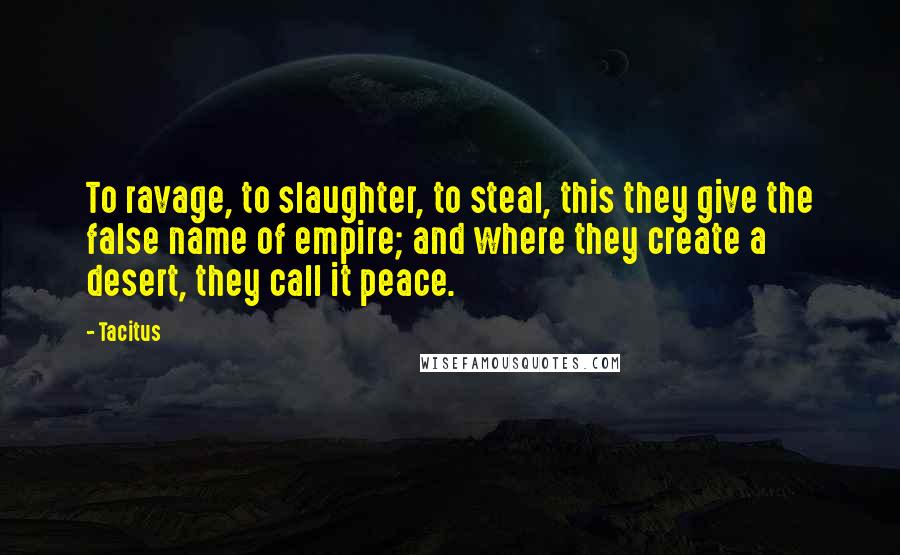 Tacitus Quotes: To ravage, to slaughter, to steal, this they give the false name of empire; and where they create a desert, they call it peace.