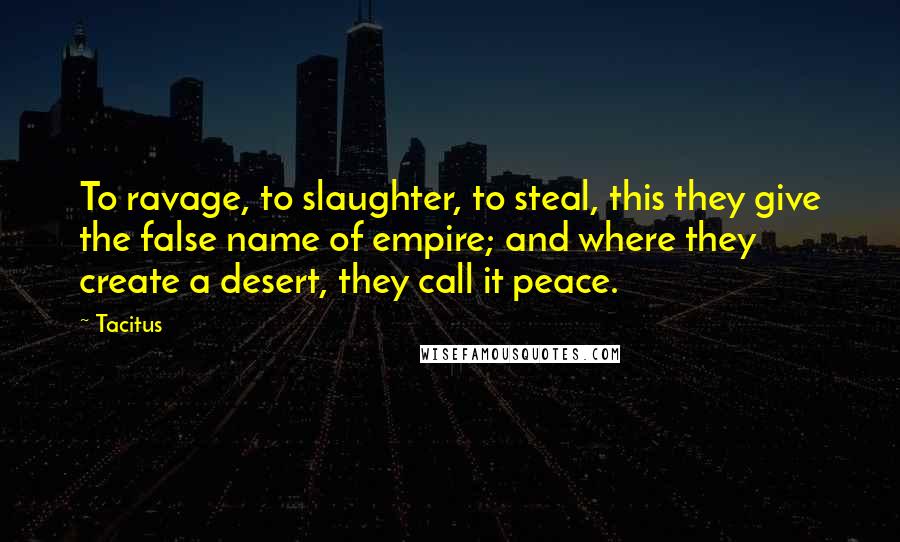 Tacitus Quotes: To ravage, to slaughter, to steal, this they give the false name of empire; and where they create a desert, they call it peace.