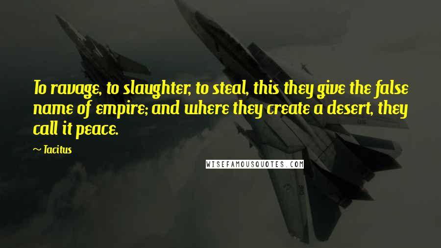 Tacitus Quotes: To ravage, to slaughter, to steal, this they give the false name of empire; and where they create a desert, they call it peace.