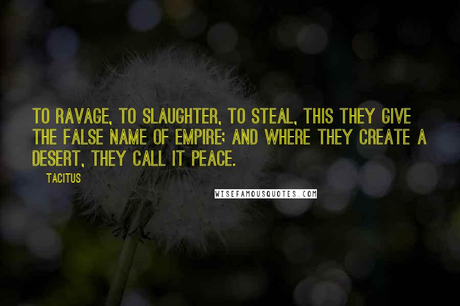 Tacitus Quotes: To ravage, to slaughter, to steal, this they give the false name of empire; and where they create a desert, they call it peace.