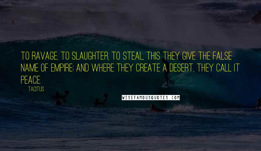 Tacitus Quotes: To ravage, to slaughter, to steal, this they give the false name of empire; and where they create a desert, they call it peace.