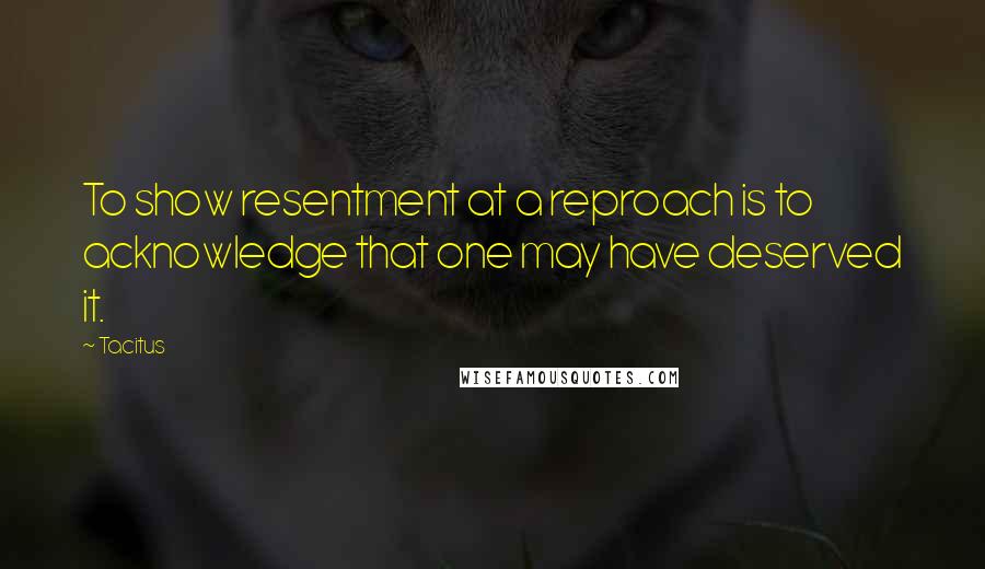 Tacitus Quotes: To show resentment at a reproach is to acknowledge that one may have deserved it.